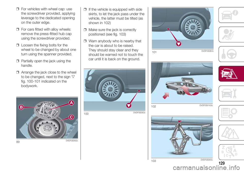 FIAT 500 2018 Owner handbook (in English) 129
❒ If the vehicle is equipped with side
skirts, to let the jack pass under the
vehicle, the latter must be tilted (as
shown in 102)
❒ Make sure the jack is correctly
positioned (see fig. 103) FIAT 500 2018 Owner handbook (in English) 129
❒ If the vehicle is equipped with side
skirts, to let the jack pass under the
vehicle, the latter must be tilted (as
shown in 102)
❒ Make sure the jack is correctly
positioned (see fig. 103)