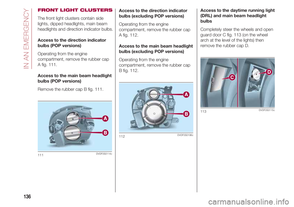 FIAT 500 2018 Owner handbook (in English) IN AN EMERGENCY
136
FRONT LIGHT CLUSTERS
The front light clusters contain side
lights, dipped headlights, main beam
headlights and direction indicator bulbs.
Access to the direction indicator
bulbs (P FIAT 500 2018 Owner handbook (in English) IN AN EMERGENCY
136
FRONT LIGHT CLUSTERS
The front light clusters contain side
lights, dipped headlights, main beam
headlights and direction indicator bulbs.
Access to the direction indicator
bulbs (P