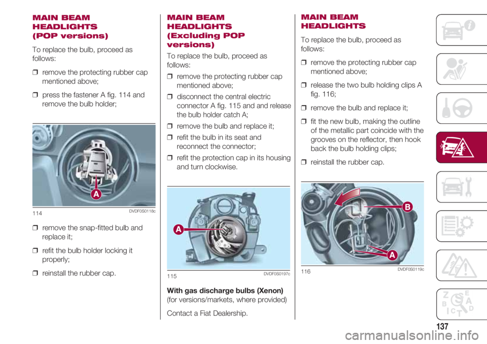 FIAT 500 2018 Owner handbook (in English) 137
MAIN BEAM
HEADLIGHTS
(POP versions)
To replace the bulb, proceed as
follows:
❒ remove the protecting rubber cap
mentioned above;
❒ press the fastener A fig. 114 and
remove the bulb holder;
FIAT 500 2018 Owner handbook (in English) 137
MAIN BEAM
HEADLIGHTS
(POP versions)
To replace the bulb, proceed as
follows:
❒ remove the protecting rubber cap
mentioned above;
❒ press the fastener A fig. 114 and
remove the bulb holder;