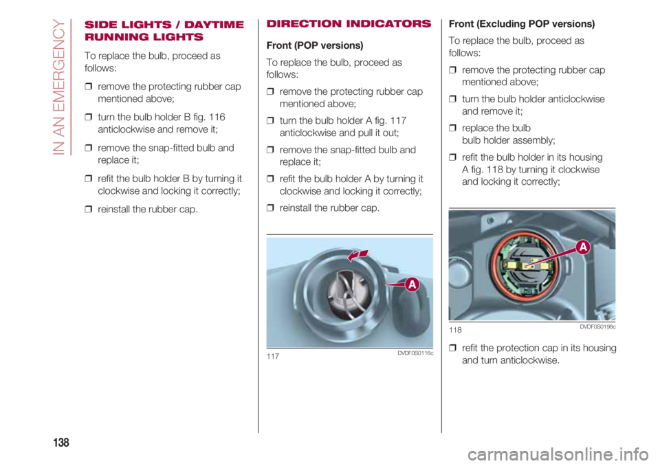 FIAT 500 2018 Owner handbook (in English) IN AN EMERGENCY
138
SIDE LIGHTS / DAYTIME
RUNNING LIGHTS
To replace the bulb, proceed as
follows:
❒ remove the protecting rubber cap
mentioned above;
❒ turn the bulb holder B fig. 116
anticlockw FIAT 500 2018 Owner handbook (in English) IN AN EMERGENCY
138
SIDE LIGHTS / DAYTIME
RUNNING LIGHTS
To replace the bulb, proceed as
follows:
❒ remove the protecting rubber cap
mentioned above;
❒ turn the bulb holder B fig. 116
anticlockw