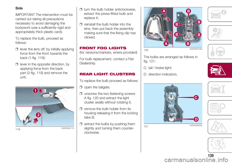 FIAT 500 2018  Owner handbook (in English) 139
Side
IMPORTANT The intervention must be
carried out taking all precautions
necessary to avoid damaging the
bodywork (use a sufficiently rigid and
appropriately thick plastic card).
To replace the 