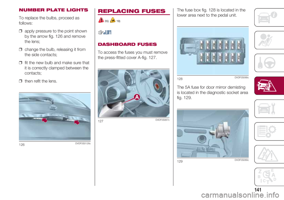 FIAT 500 2018  Owner handbook (in English) 141
NUMBER PLATE LIGHTS
To replace the bulbs, proceed as
follows:
❒  apply pressure to the point shown
by the arrow fig. 126 and remove
the lens;
❒  change the bulb, releasing it from
the side con