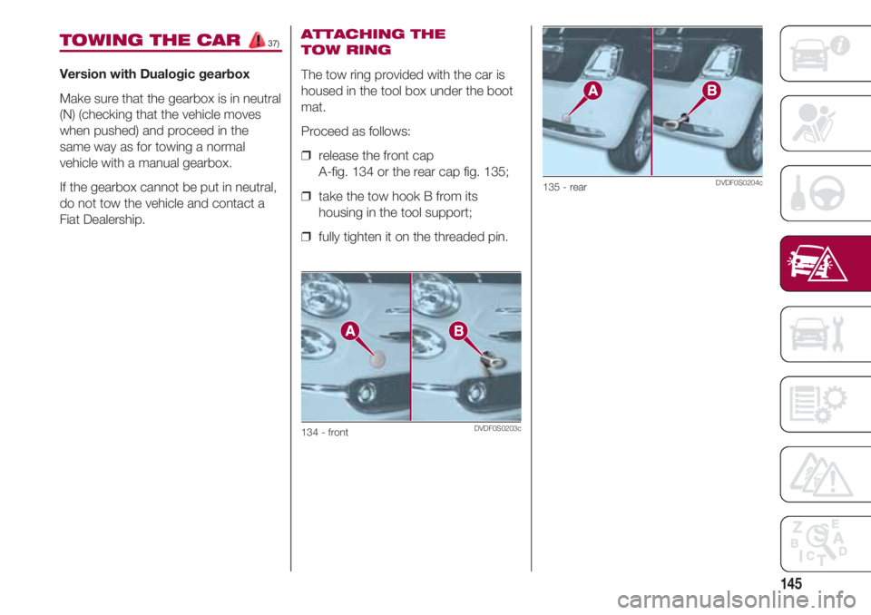 FIAT 500 2018  Owner handbook (in English) 145
TOWING THE CAR 37)
Version with Dualogic gearbox
Make sure that the gearbox is in neutral
(N) (checking that the vehicle moves
when pushed) and proceed in the
same way as for towing a normal
vehic