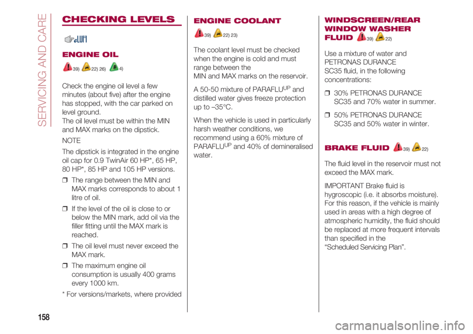 FIAT 500 2018  Owner handbook (in English) SERVICING AND CARE  
158
ENGINE COOLANT 
39)  22) 23)  
The coolant level must be checked
when the engine is cold and must
range between the 
MIN and MAX marks on the reservoir.
A 50-50 mixture of PAR