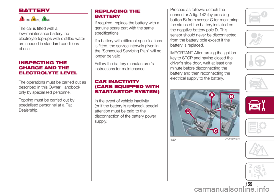 FIAT 500 2018 Owner handbook (in English) 159
Proceed as follows: detach the
connector A fig. 142 (by pressing
button B) from sensor C for monitoring
the status of the battery installed on
the negative battery pole D. This
sensor should never FIAT 500 2018 Owner handbook (in English) 159
Proceed as follows: detach the
connector A fig. 142 (by pressing
button B) from sensor C for monitoring
the status of the battery installed on
the negative battery pole D. This
sensor should never