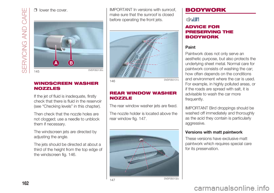 FIAT 500 2018 Owner handbook (in English) SERVICING AND CARE
162
❒ lower the cover.
WINDSCREEN WASHER
NOZZLES
If the jet of fluid is inadequate, firstly
check that there is fluid in the reservoir
(see “Checking levels” in this chapte FIAT 500 2018 Owner handbook (in English) SERVICING AND CARE
162
❒ lower the cover.
WINDSCREEN WASHER
NOZZLES
If the jet of fluid is inadequate, firstly
check that there is fluid in the reservoir
(see “Checking levels” in this chapte