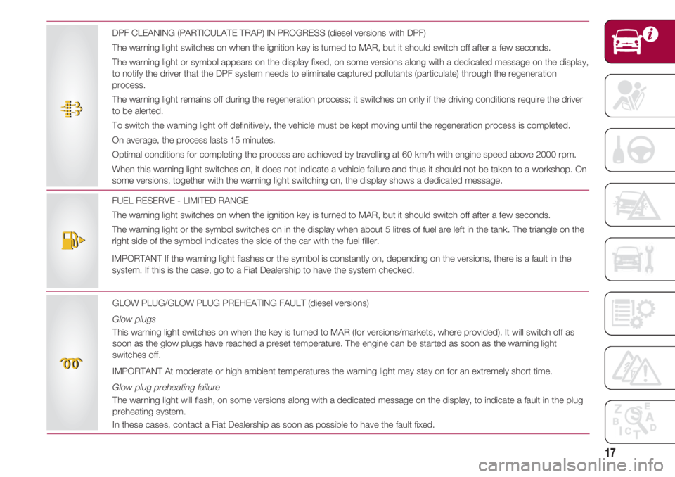 FIAT 500 2018  Owner handbook (in English) 17
FUEL RESERVE - LIMITED RANGE
The warning light switches on when the ignition key is turned to MAR, but it should switch off after a few seconds.
The warning light or the symbol switches on in the d