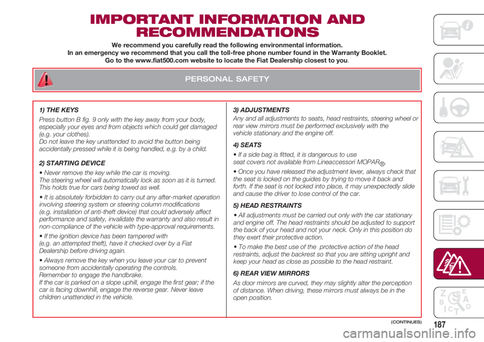 FIAT 500 2018  Owner handbook (in English) PERSONAL SAFETY
187
IMPORTANT INFORMATION AND
RECOMMENDATIONS
3) ADJUSTMENTS  
Any and all adjustments to seats, head restraints, steering wheel or
rear view mirrors must be performed exclusively with
