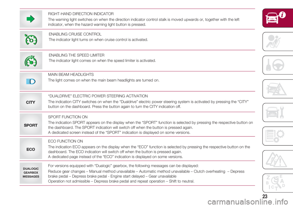 FIAT 500 2018 Owner handbook (in English) 23
RIGHT-HAND DIRECTION INDICATOR
The warning light switches on when the direction indicator control stalk is moved upwards or, together with the left
indicator, when the hazard warning light button i FIAT 500 2018 Owner handbook (in English) 23
RIGHT-HAND DIRECTION INDICATOR
The warning light switches on when the direction indicator control stalk is moved upwards or, together with the left
indicator, when the hazard warning light button i