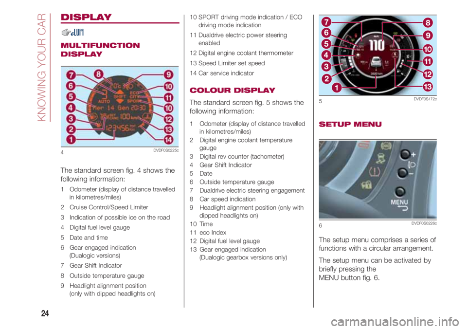 FIAT 500 2018 Owner handbook (in English) KNOWING YOUR CAR
24
DISPLAY
MULTIFUNCTION
DISPLAY
The standard screen fig. 4 shows the
following information:
1 Odometer (display of distance travelled
in kilometres/miles)
2 Cruise Control/Speed FIAT 500 2018 Owner handbook (in English) KNOWING YOUR CAR
24
DISPLAY
MULTIFUNCTION
DISPLAY
The standard screen fig. 4 shows the
following information:
1 Odometer (display of distance travelled
in kilometres/miles)
2 Cruise Control/Speed