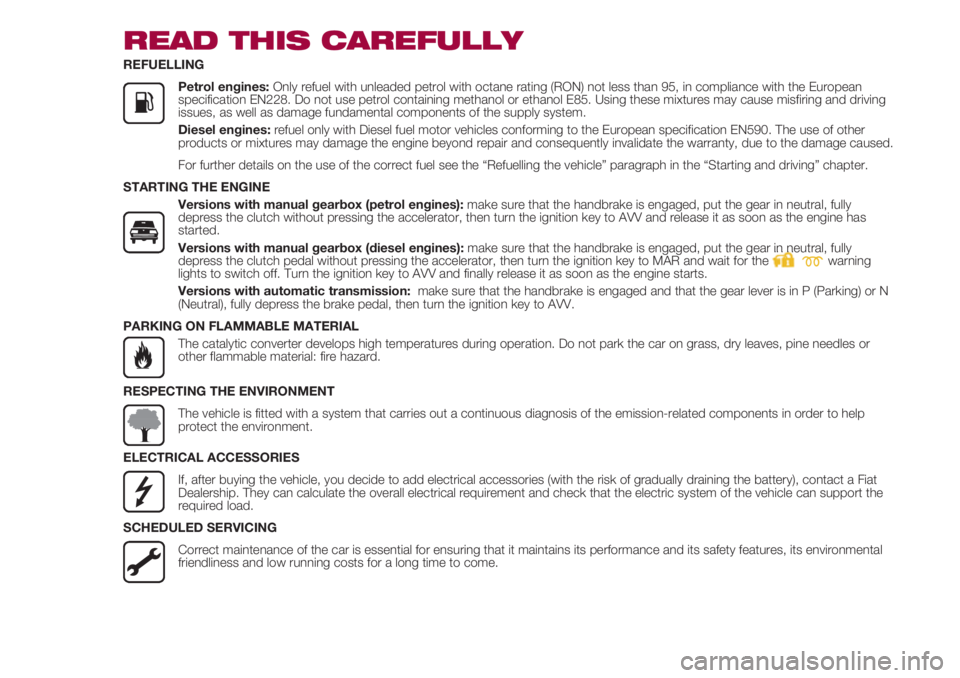 FIAT 500 2018 Owner handbook (in English) READ THIS CAREFULLY
REFUELLING
Petrol engines: Only refuel with unleaded petrol with octane rating (RON) not less than 95, in compliance with the European
specification EN228. Do not us FIAT 500 2018 Owner handbook (in English) READ THIS CAREFULLY
REFUELLING
Petrol engines: Only refuel with unleaded petrol with octane rating (RON) not less than 95, in compliance with the European
specification EN228. Do not us