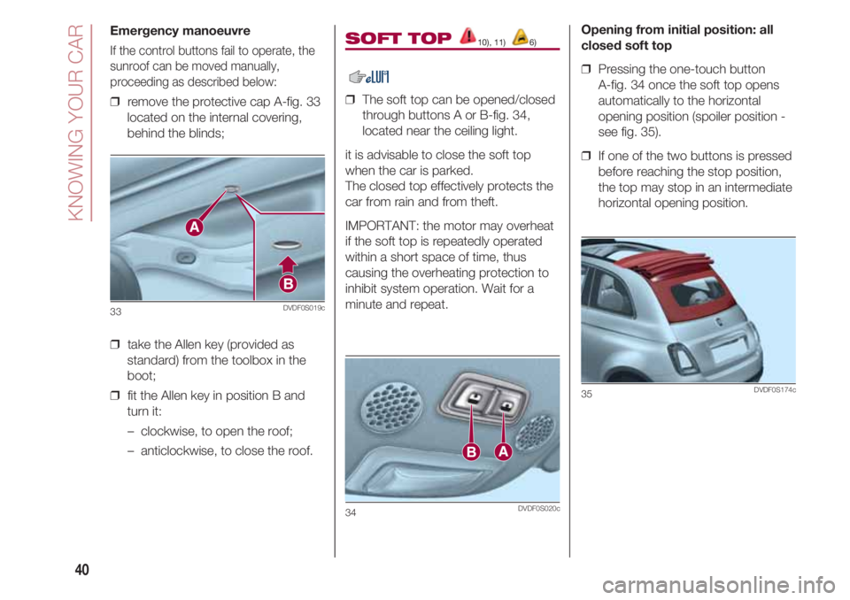 FIAT 500 2018 Owner handbook (in English) KNOWING YOUR CAR
40
Emergency manoeuvre
If the control buttons fail to operate, the
sunroof can be moved manually,
proceeding as described below:
❒ remove the protective cap A-fig. 33
located on th FIAT 500 2018 Owner handbook (in English) KNOWING YOUR CAR
40
Emergency manoeuvre
If the control buttons fail to operate, the
sunroof can be moved manually,
proceeding as described below:
❒ remove the protective cap A-fig. 33
located on th
