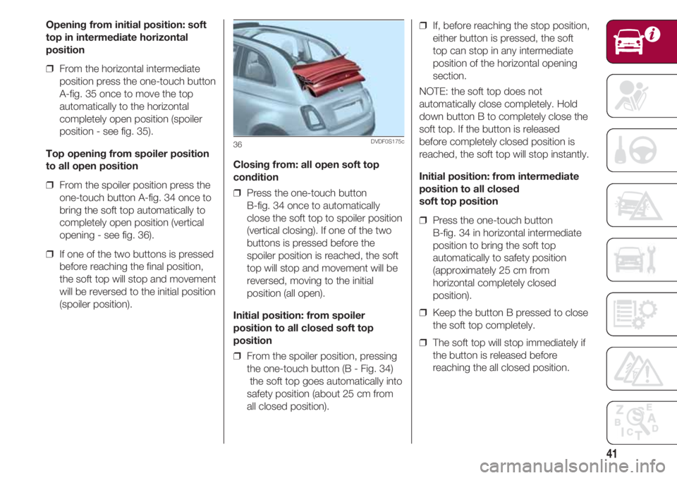 FIAT 500 2018 Owner handbook (in English) 41
Opening from initial position: soft
top in intermediate horizontal
position
❒ From the horizontal intermediate
position press the one-touch button
A-fig. 35 once to move the top
automatically to FIAT 500 2018 Owner handbook (in English) 41
Opening from initial position: soft
top in intermediate horizontal
position
❒ From the horizontal intermediate
position press the one-touch button
A-fig. 35 once to move the top
automatically to