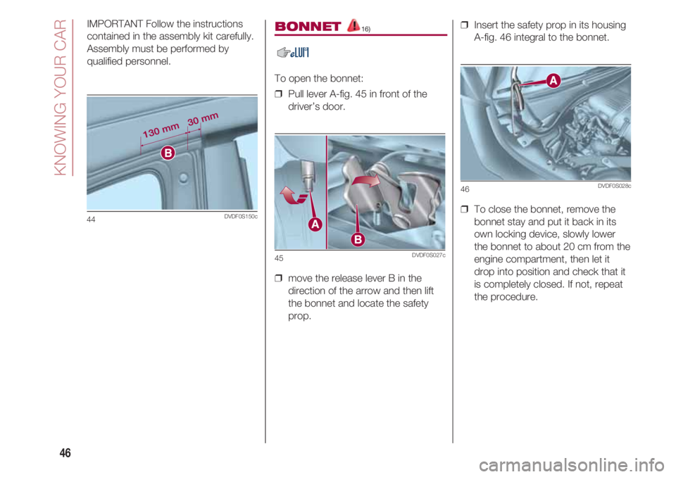 FIAT 500 2018  Owner handbook (in English) KNOWING YOUR CAR
46
IMPORTANT Follow the instructions
contained in the assembly kit carefully.
Assembly must be performed by
qualified personnel.
44DVDF0S150c
BONNET 16)
To open the bonnet:
❒  Pull 