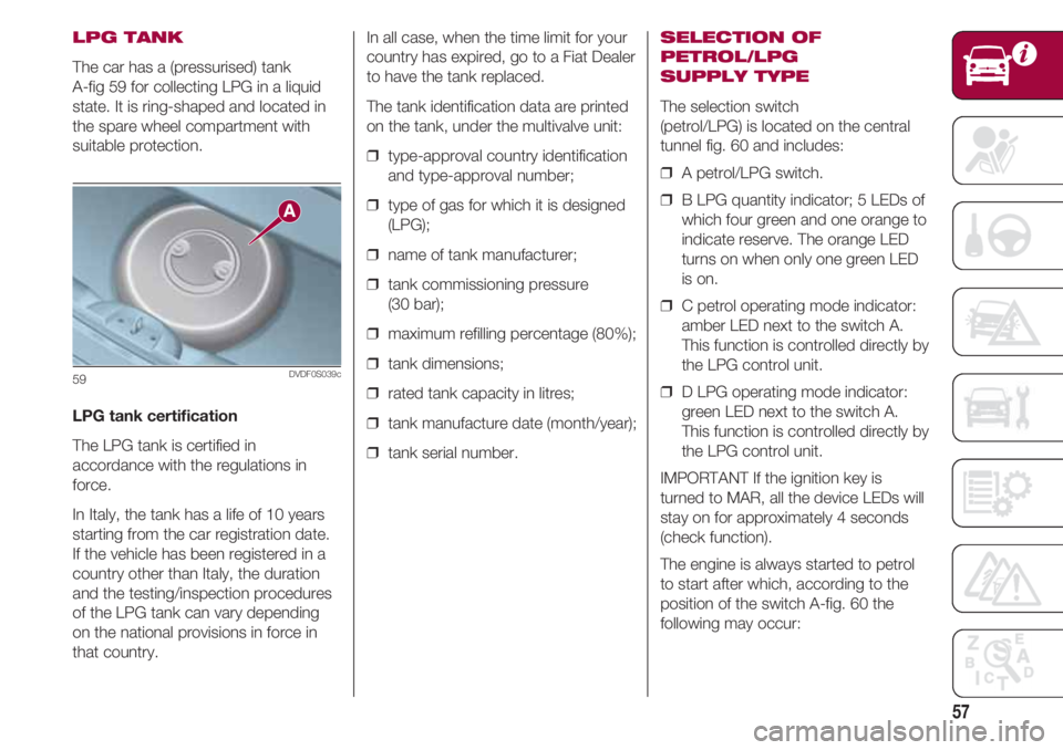 FIAT 500 2018 Owner handbook (in English) 57
LPG TANK
The car has a (pressurised) tank
A-fig 59 for collecting LPG in a liquid
state. It is ring-shaped and located in
the spare wheel compartment with
suitable protection.
LPG tank certificati FIAT 500 2018 Owner handbook (in English) 57
LPG TANK
The car has a (pressurised) tank
A-fig 59 for collecting LPG in a liquid
state. It is ring-shaped and located in
the spare wheel compartment with
suitable protection.
LPG tank certificati