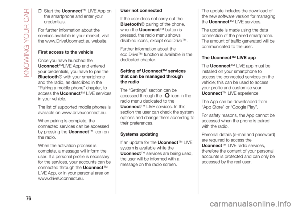 FIAT 500 2018 Owner handbook (in English) KNOWING YOUR CAR
76
❒ Start the Uconnect™ LIVE App on
the smartphone and enter your
credentials.
For further information about the
services available in your market, visit
the www.DriveUconnect.e FIAT 500 2018 Owner handbook (in English) KNOWING YOUR CAR
76
❒ Start the Uconnect™ LIVE App on
the smartphone and enter your
credentials.
For further information about the
services available in your market, visit
the www.DriveUconnect.e