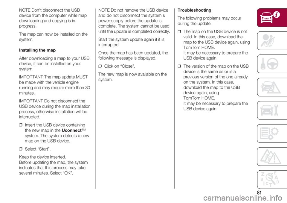 FIAT 500 2018 Owner handbook (in English) 81
NOTE Don’t disconnect the USB
device from the computer while map
downloading and copying is in
progress.
The map can now be installed on the
system.
Installing the map
After downloading a map to FIAT 500 2018 Owner handbook (in English) 81
NOTE Don’t disconnect the USB
device from the computer while map
downloading and copying is in
progress.
The map can now be installed on the
system.
Installing the map
After downloading a map to