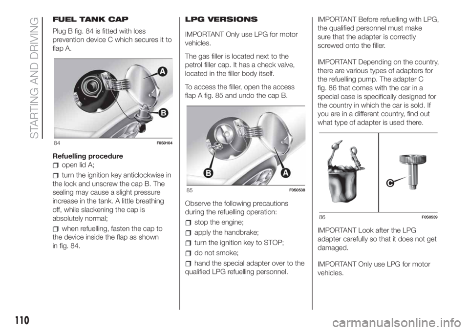 FIAT 500 2020 Owner handbook (in English) FUEL TANK CAP
Plug B fig. 84 is fitted with loss
prevention device C which secures it to
flap A.
Refuelling procedure
open lid A;
turn the ignition key anticlockwise in
the lock and unscrew the cap B. FIAT 500 2020 Owner handbook (in English) FUEL TANK CAP
Plug B fig. 84 is fitted with loss
prevention device C which secures it to
flap A.
Refuelling procedure
open lid A;
turn the ignition key anticlockwise in
the lock and unscrew the cap B.