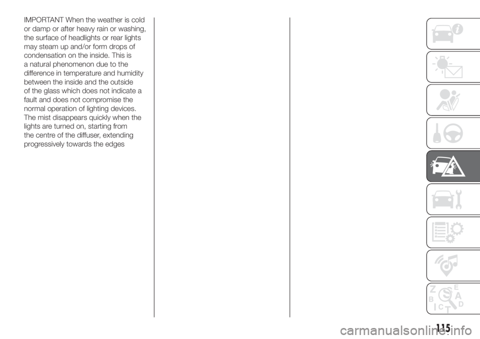 FIAT 500 2019 Owner handbook (in English) IMPORTANT When the weather is cold
or damp or after heavy rain or washing,
the surface of headlights or rear lights
may steam up and/or form drops of
condensation on the inside. This is
a natural phen FIAT 500 2019 Owner handbook (in English) IMPORTANT When the weather is cold
or damp or after heavy rain or washing,
the surface of headlights or rear lights
may steam up and/or form drops of
condensation on the inside. This is
a natural phen