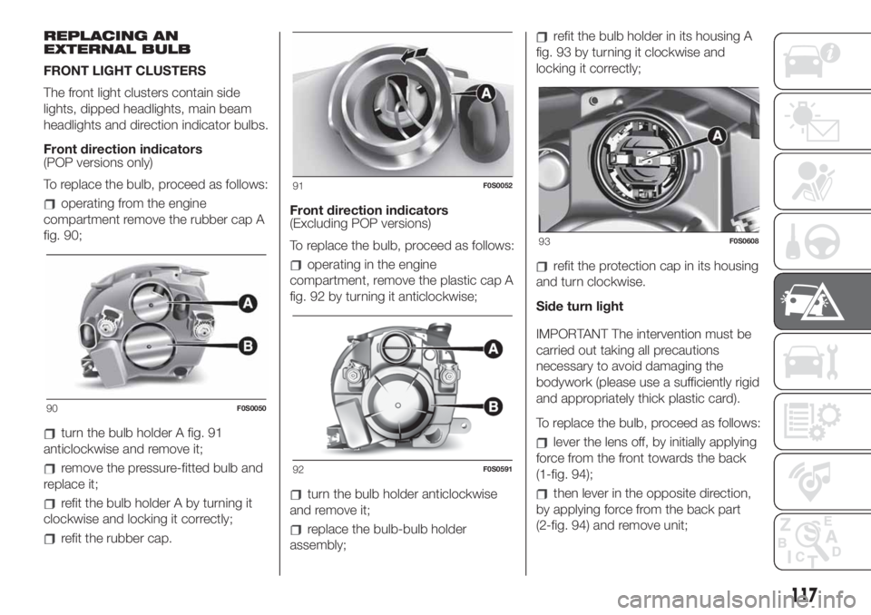 FIAT 500 2020 Owner handbook (in English) REPLACING AN
EXTERNAL BULB
FRONT LIGHT CLUSTERS
The front light clusters contain side
lights, dipped headlights, main beam
headlights and direction indicator bulbs.
Front direction indicators
(POP ver FIAT 500 2020 Owner handbook (in English) REPLACING AN
EXTERNAL BULB
FRONT LIGHT CLUSTERS
The front light clusters contain side
lights, dipped headlights, main beam
headlights and direction indicator bulbs.
Front direction indicators
(POP ver