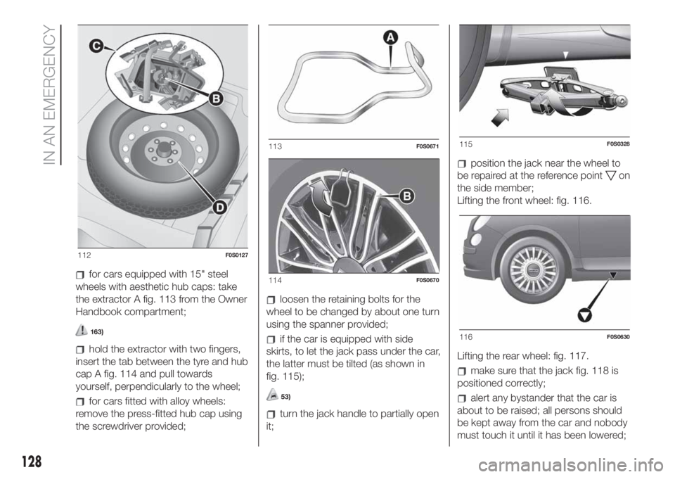 FIAT 500 2019 Owner handbook (in English) for cars equipped with 15" steel
wheels with aesthetic hub caps: take
the extractor A fig. 113 from the Owner
Handbook compartment;
163)
hold the extractor with two fingers,
insert the tab between FIAT 500 2019 Owner handbook (in English) for cars equipped with 15" steel
wheels with aesthetic hub caps: take
the extractor A fig. 113 from the Owner
Handbook compartment;
163)
hold the extractor with two fingers,
insert the tab between