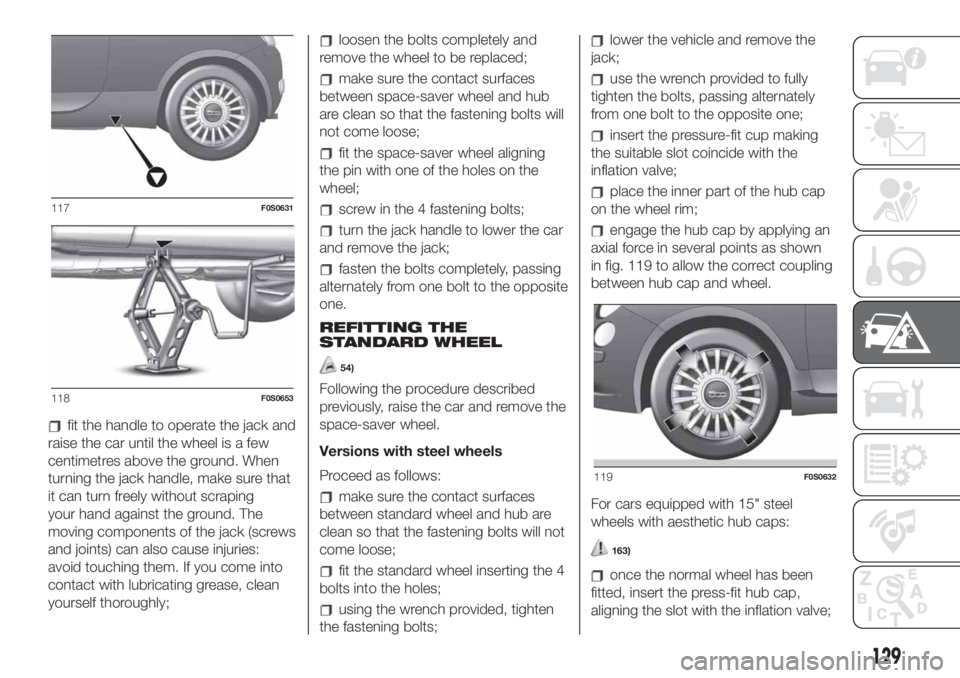 FIAT 500 2020  Owner handbook (in English) fit the handle to operate the jack and
raise the car until the wheel is a few
centimetres above the ground. When
turning the jack handle, make sure that
it can turn freely without scraping
your hand a