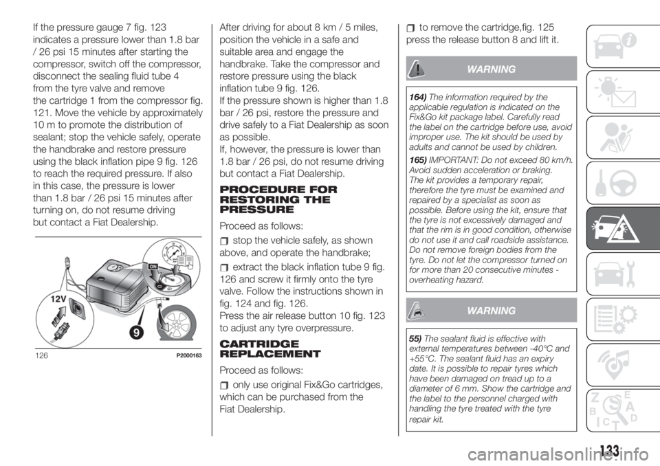 FIAT 500 2020 Owner handbook (in English) If the pressure gauge 7 fig. 123
indicates a pressure lower than 1.8 bar
/ 26 psi 15 minutes after starting the
compressor, switch off the compressor,
disconnect the sealing fluid tube 4
from the tyre FIAT 500 2020 Owner handbook (in English) If the pressure gauge 7 fig. 123
indicates a pressure lower than 1.8 bar
/ 26 psi 15 minutes after starting the
compressor, switch off the compressor,
disconnect the sealing fluid tube 4
from the tyre