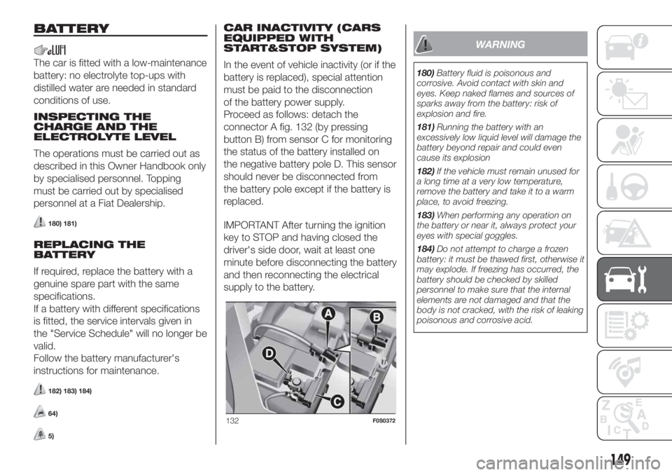 FIAT 500 2020 Owner handbook (in English) BATTERY
The car is fitted with a low-maintenance
battery: no electrolyte top-ups with
distilled water are needed in standard
conditions of use.
INSPECTING THE
CHARGE AND THE
ELECTROLYTE LEVEL
The oper FIAT 500 2020 Owner handbook (in English) BATTERY
The car is fitted with a low-maintenance
battery: no electrolyte top-ups with
distilled water are needed in standard
conditions of use.
INSPECTING THE
CHARGE AND THE
ELECTROLYTE LEVEL
The oper