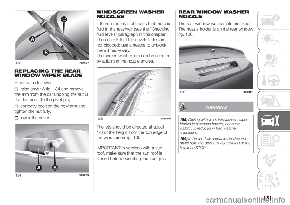 FIAT 500 2020 Owner handbook (in English) REPLACING THE REAR
WINDOW WIPER BLADE
Proceed as follows:
raise cover A fig. 134 and remove
the arm from the car undoing the nut B
that fastens it to the pivot pin;
correctly position the new arm and
FIAT 500 2020 Owner handbook (in English) REPLACING THE REAR
WINDOW WIPER BLADE
Proceed as follows:
raise cover A fig. 134 and remove
the arm from the car undoing the nut B
that fastens it to the pivot pin;
correctly position the new arm and