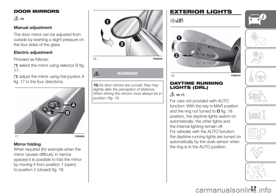 FIAT 500 2019  Owner handbook (in English) DOOR MIRRORS
15)
Manual adjustment
The door mirror can be adjusted from
outside by exerting a slight pressure on
the four sides of the glass.
Electric adjustment
Proceed as follows:
select the mirror 