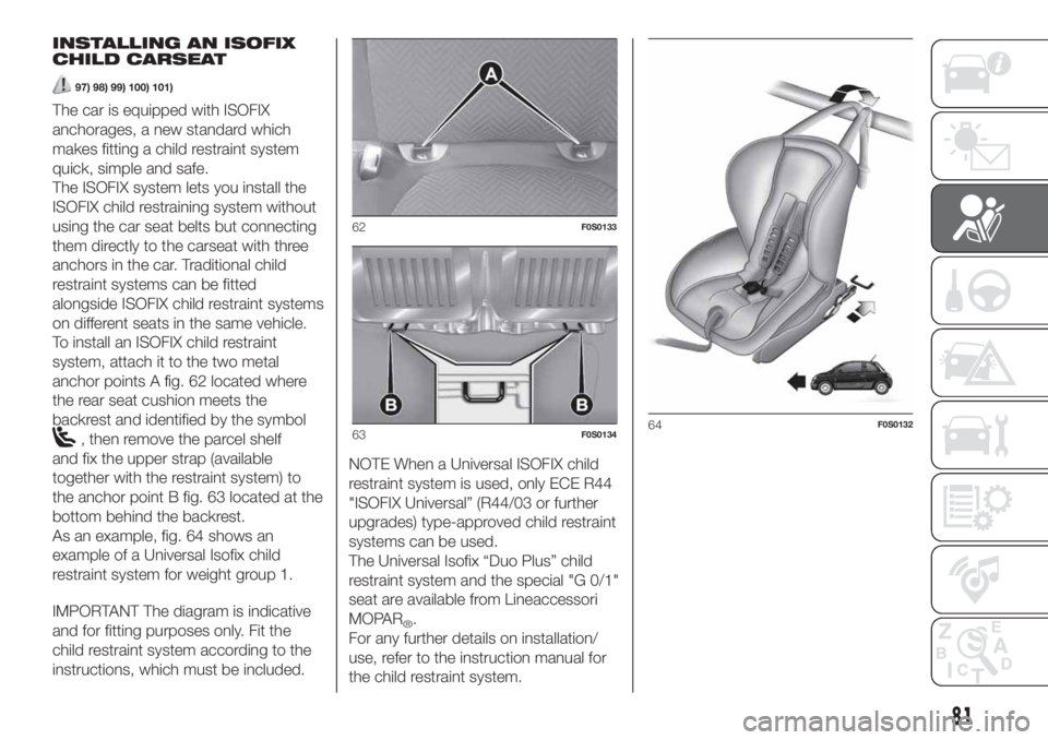 FIAT 500 2020 Owner handbook (in English) INSTALLING AN ISOFIX
CHILD CARSEAT
97) 98) 99) 100) 101)
The car is equipped with ISOFIX
anchorages, a new standard which
makes fitting a child restraint system
quick, simple and safe.
The ISOFIX syst FIAT 500 2020 Owner handbook (in English) INSTALLING AN ISOFIX
CHILD CARSEAT
97) 98) 99) 100) 101)
The car is equipped with ISOFIX
anchorages, a new standard which
makes fitting a child restraint system
quick, simple and safe.
The ISOFIX syst