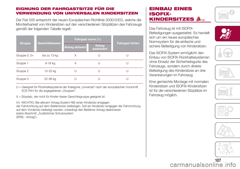 FIAT 500 2018  Betriebsanleitung (in German) 107
EIGNUNG DER FAHRGASTSITZE FÜR DIE
VERWENDUNG VON UNIVERSALEN KINDERSITZEN
Der Fiat 500 entspricht der neuen Europäischen Richtlinie 2000/3/EG, welche die
Montierbarkeit von Kindersitzen auf den 