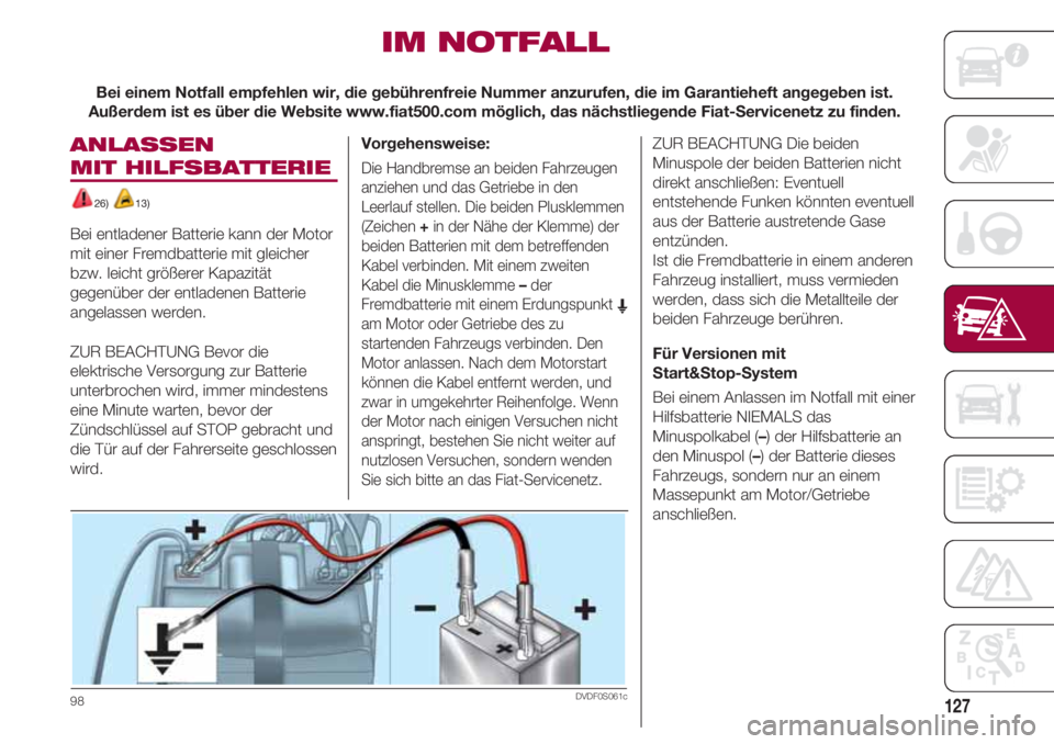 FIAT 500 2018  Betriebsanleitung (in German) 127
ANLASSEN 
MIT HILFSBATTERIE 
26) 13)
Bei entladener Batterie kann der Motor
mit einer Fremdbatterie mit gleicher
bzw. leicht größerer Kapazität
gegenüber der entladenen Batterie
angelassen wer