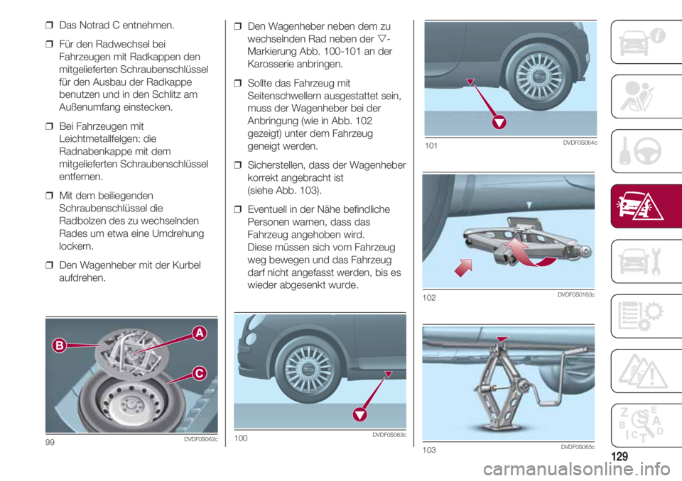 FIAT 500 2018  Betriebsanleitung (in German) 129
❒  Den Wagenheber neben dem zu
wechselnden Rad neben der -
Markierung Abb. 100-101 an der
Karosserie anbringen.
❒  Sollte das Fahrzeug mit
Seitenschwellern ausgestattet sein,
muss der Wagenhe