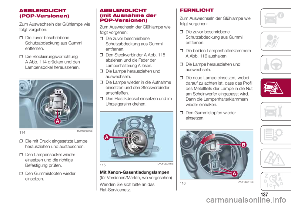FIAT 500 2018  Betriebsanleitung (in German) 137
ABBLENDLICHT
(POP-Versionen)
Zum Auswechseln der Glühlampe wie
folgt vorgehen:
❒  Die zuvor beschriebene
Schutzabdeckung aus Gummi
entfernen.
❒  Die Blockierungsvorrichtung 
A Abb. 114 drück