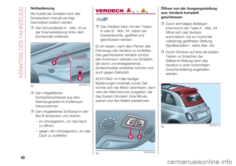 FIAT 500 2018  Betriebsanleitung (in German) KENNTNIS DES FAHRZEUGS
40
Notbedienung
Bei Ausfall des Schalters kann das
Schiebedach manuell wie folgt
beschrieben bedient werden:
❒  Den Schutzdeckel A - Abb. 33 an
der Innenverkleidung hinter dem