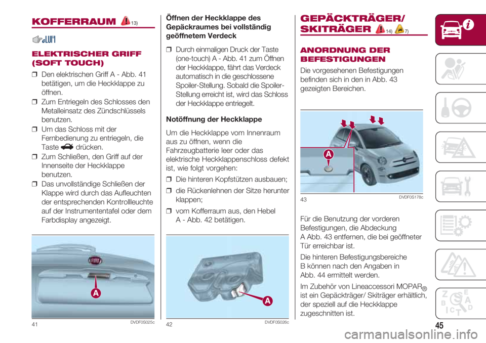 FIAT 500 2018  Betriebsanleitung (in German) 45
KOFFERRAUM 13)
ELEKTRISCHER GRIFF
(SOFT TOUCH)
❒  Den elektrischen Griff A - Abb. 41
betätigen, um die Heckklappe zu
öffnen.
❒  Zum Entriegeln des Schlosses den
Metalleinsatz des Zündschlüs