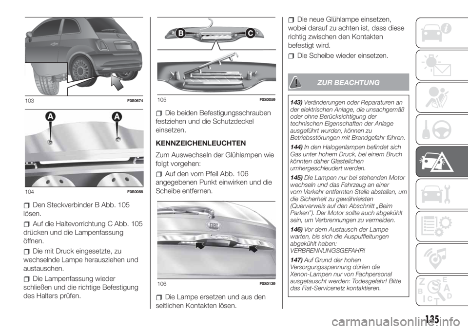 FIAT 500 2019  Betriebsanleitung (in German) Den Steckverbinder B Abb. 105
lösen.
Auf die Haltevorrichtung C Abb. 105
drücken und die Lampenfassung
öffnen.
Die mit Druck eingesetzte, zu
wechselnde Lampe herausziehen und
austauschen.
Die Lampe