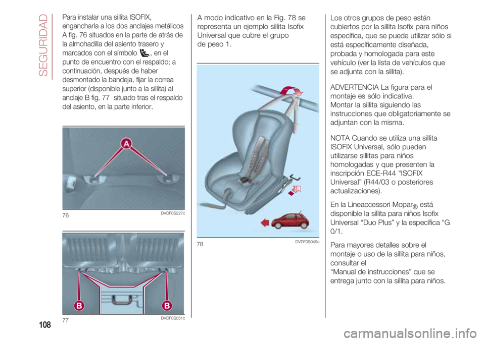 FIAT 500 2018  Manual de Empleo y Cuidado (in Spanish) SEGURIDAD
108
Para instalar una sillita ISOFIX,
engancharla a los dos anclajes metálicos
A fig. 76 situados en la parte de atrás de
la almohadilla del asiento trasero y
marcados con el símbolo  , e