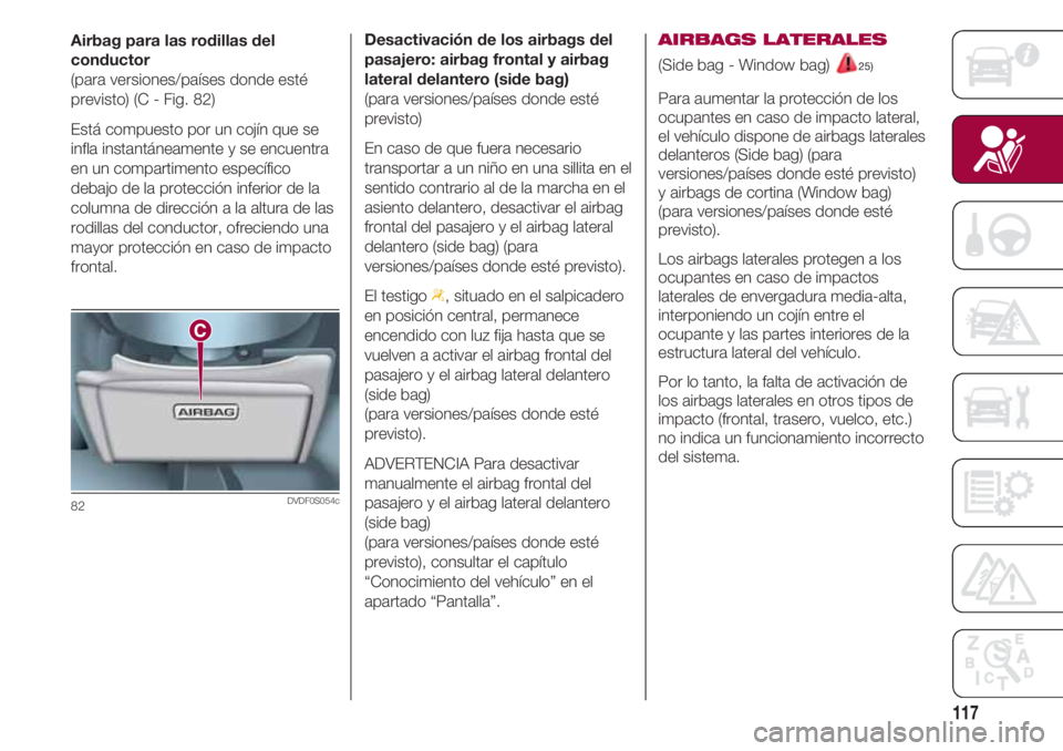FIAT 500 2018  Manual de Empleo y Cuidado (in Spanish) 117
Airbag para las rodillas del
conductor
(para versiones/países donde esté
previsto) (C - Fig. 82)
Está compuesto por un cojín que se
infla instantáneamente y se encuentra
en un compartimento e