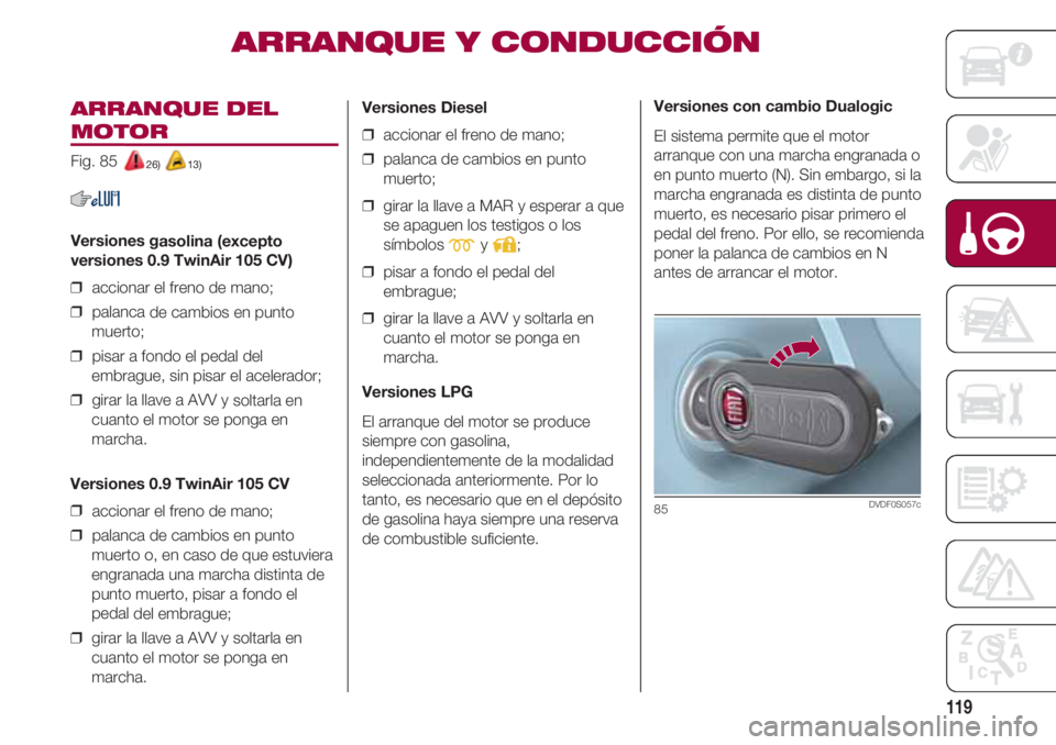 FIAT 500 2018  Manual de Empleo y Cuidado (in Spanish) 119
ARRANQUE DEL
MOTOR 
Fig. 85 26) 13)
Versiones gasolina (excepto
versiones 0.9 TwinAir 105 CV)
❒  accionar el freno de mano;
❒  palanca de cambios en punto
muerto;
❒  pisar a fondo el pedal d