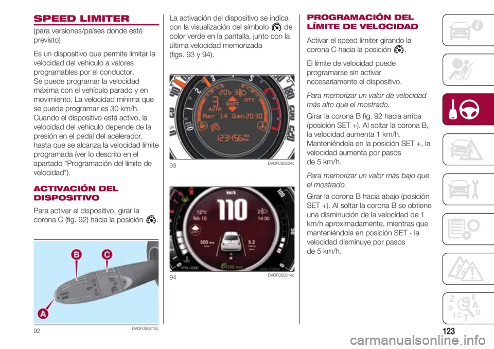 FIAT 500 2018  Manual de Empleo y Cuidado (in Spanish) 123
SPEED LIMITER
(para versiones/países donde esté
previsto)
Es un dispositivo que permite limitar la
velocidad del vehículo a valores
programables por el conductor.
Se puede programar la velocida