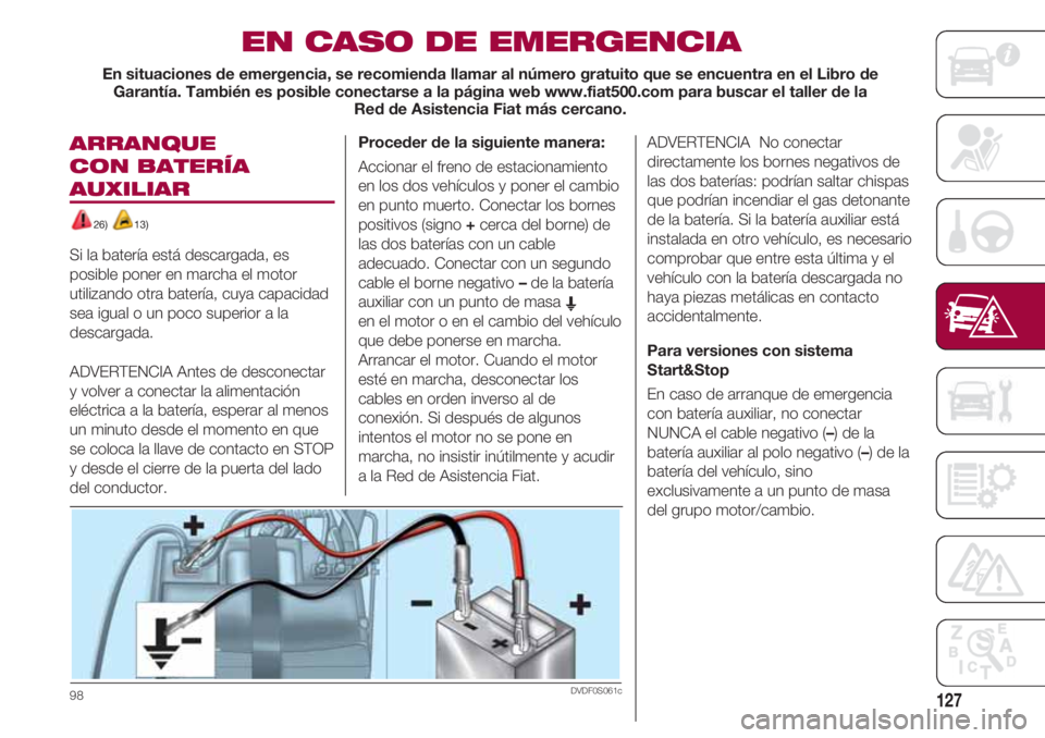 FIAT 500 2018  Manual de Empleo y Cuidado (in Spanish) 127
ARRANQUE 
CON BATERÍA
AUXILIAR 
26) 13)
Si la batería está descargada, es
posible poner en marcha el motor
utilizando otra batería, cuya capacidad
sea igual o un poco superior a la
descargada.