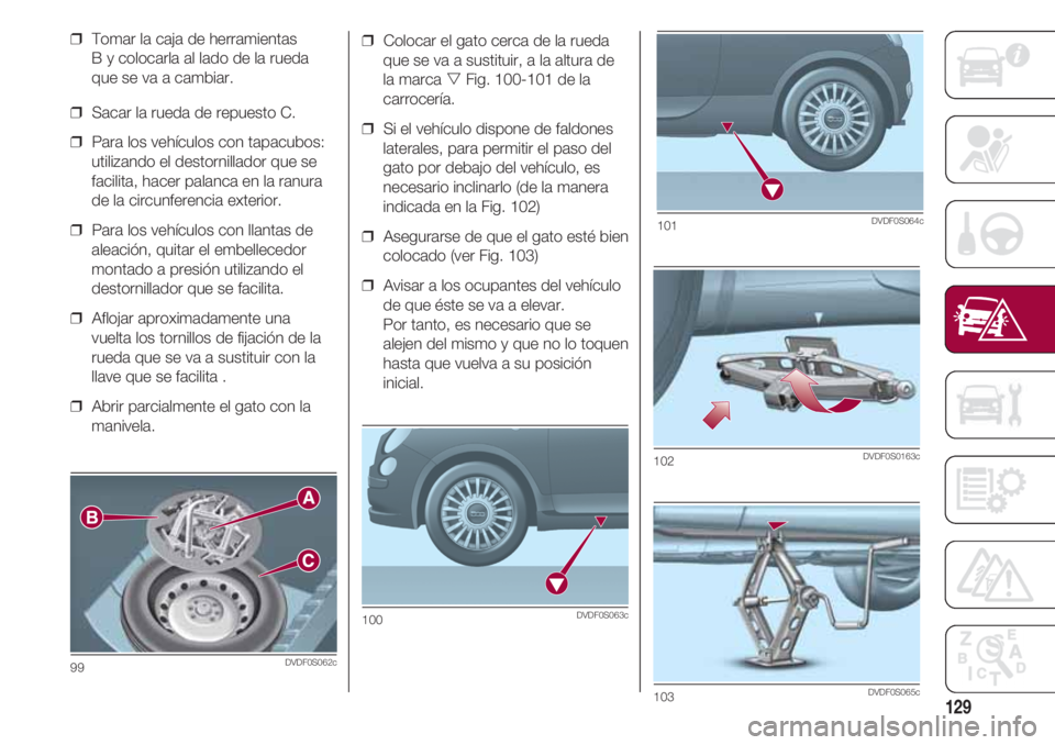 FIAT 500 2018  Manual de Empleo y Cuidado (in Spanish) 129
❒  Colocar el gato cerca de la rueda
que se va a sustituir, a la altura de
la marca Fig. 100-101 de la
carrocería.
❒  Si el vehículo dispone de faldones
laterales, para permitir el paso del