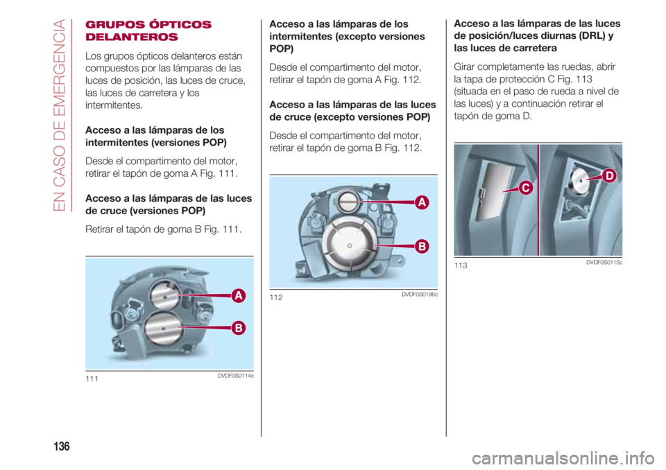 FIAT 500 2018  Manual de Empleo y Cuidado (in Spanish) EN CASO DE EMERGENCIA
136
GRUPOS ÓPTICOS
DELANTEROS
Los grupos ópticos delanteros están
compuestos por las lámparas de las
luces de posición, las luces de cruce,
las luces de carretera y los
inte