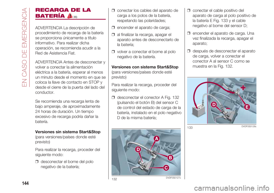 FIAT 500 2018  Manual de Empleo y Cuidado (in Spanish) EN CASO DE EMERGENCIA
144
RECARGA DE LA
BATERÍA 36)
ADVERTENCIA La descripción de
procedimiento de recarga de la batería
se proporciona únicamente a título
informativo. Para realizar dicha
operac