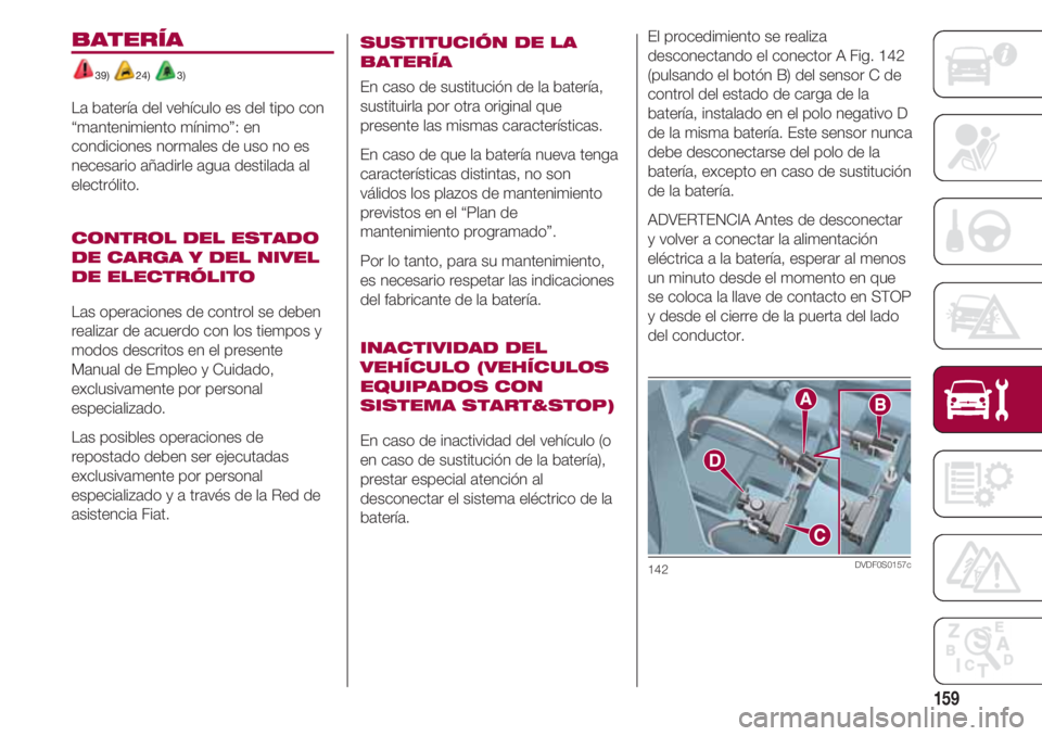 FIAT 500 2018  Manual de Empleo y Cuidado (in Spanish) 159
El procedimiento se realiza
desconectando el conector A Fig. 142
(pulsando el botón B) del sensor C de
control del estado de carga de la
batería, instalado en el polo negativo D
de la misma bate