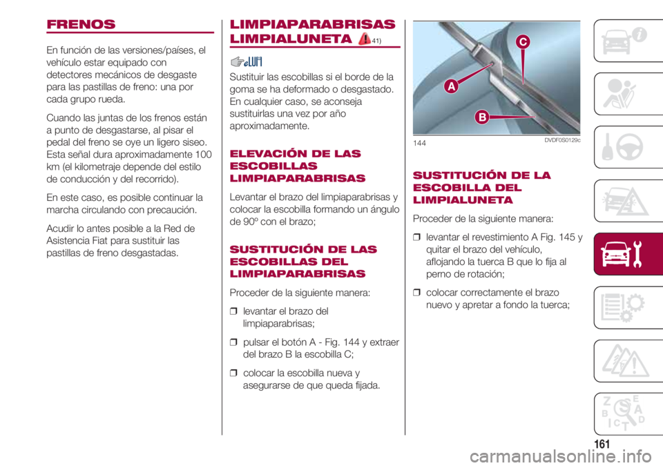 FIAT 500 2018  Manual de Empleo y Cuidado (in Spanish) 161
FRENOS                    
En función de las versiones/países, el
vehículo estar equipado con
detectores mecánicos de desgaste
para las pastillas de freno: una por
cada grupo rueda.
Cuando las