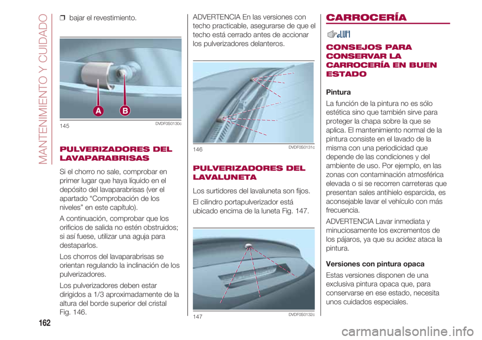FIAT 500 2018  Manual de Empleo y Cuidado (in Spanish) MANTENIMIENTO Y CUIDADO
162
❒  bajar el revestimiento.
PULVERIZADORES DEL
LAVAPARABRISAS
Si el chorro no sale, comprobar en
primer lugar que haya líquido en el
depósito del lavaparabrisas (ver el
