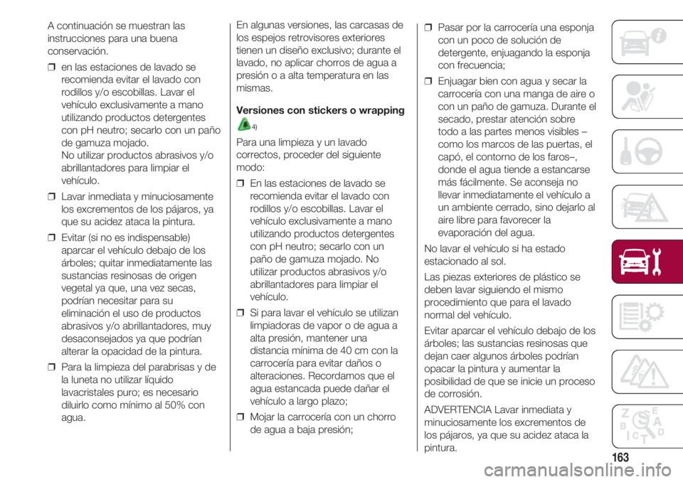 FIAT 500 2018  Manual de Empleo y Cuidado (in Spanish) 163
A continuación se muestran las
instrucciones para una buena
conservación.
❒  en las estaciones de lavado se
recomienda evitar el lavado con
rodillos y/o escobillas. Lavar el
vehículo exclusiv